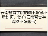 云南警官学院的图书馆藏书量如何，简介(云南警官学院图书馆藏书)