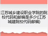 江苏城乡建设职业学院的院校代码和邮编是多少(江苏城建院校代码邮编)
