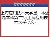 上海应用技术大学是一本还是本科第二批(上海应用技术大学批次)