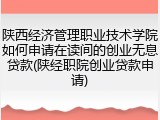 陕西经济管理职业技术学院如何申请在读间的创业无息贷款(陕经职院创业贷款申请)