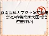 赣南医科大学图书馆在哪里，怎么样(赣南医大图书馆位置评价)