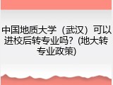 中国地质大学（武汉）可以进校后转专业吗？(地大转专业政策)
