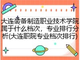 大连装备制造职业技术学院属于什么档次，专业排行分析(大连职院专业档次排行)