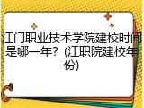 江门职业技术学院建校时间是哪一年？(江职院建校年份)
