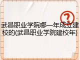 武昌职业学院哪一年成立建校的(武昌职业学院建校年)