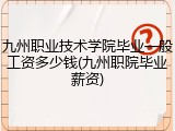 九州职业技术学院毕业一般工资多少钱(九州职院毕业薪资)