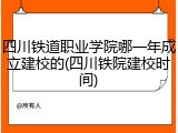 四川铁道职业学院哪一年成立建校的(四川铁院建校时间)