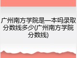 广州南方学院是一本吗录取分数线多少(广州南方学院分数线)