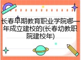 长春早期教育职业学院哪一年成立建校的(长春幼教职院建校年)