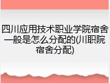 四川应用技术职业学院宿舍一般是怎么分配的(川职院宿舍分配)