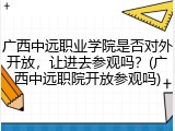 广西中远职业学院是否对外开放，让进去参观吗？(广西中远职院开放参观吗)