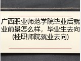广西职业师范学院毕业后就业前景怎么样，毕业生去向(桂职师院就业去向)