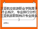 三亚航空旅游职业学院属于什么档次，专业排行分析(三亚航旅职院档次专业排名)