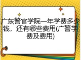 广东警官学院一年学费多少钱，还有哪些费用(广警学费及费用)