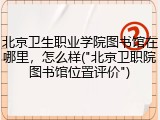 北京卫生职业学院图书馆在哪里，怎么样("北京卫职院图书馆位置评价")
