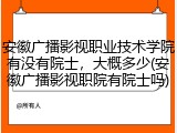 安徽广播影视职业技术学院有没有院士，大概多少(安徽广播影视职院有院士吗)