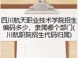 四川航天职业技术学院招生编码多少，隶属哪个部门(川航职院招生代码归属)
