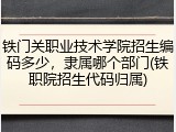 铁门关职业技术学院招生编码多少，隶属哪个部门(铁职院招生代码归属)