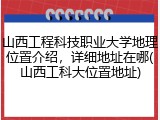 山西工程科技职业大学地理位置介绍，详细地址在哪(山西工科大位置地址)