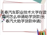 长春汽车职业技术大学在读期间怎么申请助学贷款(长春汽大助学贷款申请)