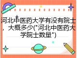 河北中医药大学有没有院士，大概多少("河北中医药大学院士数量")