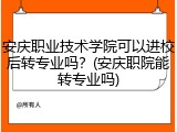 安庆职业技术学院可以进校后转专业吗？(安庆职院能转专业吗)