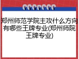 郑州师范学院主攻什么方向有哪些王牌专业(郑州师院王牌专业)