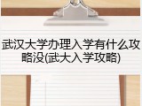 武汉大学办理入学有什么攻略没(武大入学攻略)