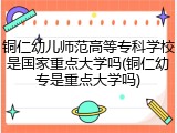 铜仁幼儿师范高等专科学校是国家重点大学吗(铜仁幼专是重点大学吗)