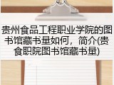 贵州食品工程职业学院的图书馆藏书量如何，简介(贵食职院图书馆藏书量)