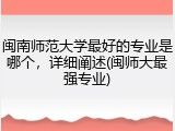 闽南师范大学最好的专业是哪个，详细阐述(闽师大最强专业)