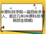中原科技学院一届招收多少人，最近几年(中原科技学院招生规模)