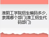 淮阴工学院招生编码多少，隶属哪个部门(淮工招生代码部门)