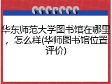 华东师范大学图书馆在哪里，怎么样(华师图书馆位置评价)