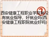 西安健康工程职业学院有没有就业指导，好就业吗(西安健康工程职院就业好吗)