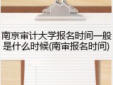 南京审计大学报名时间一般是什么时候(南审报名时间)