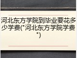 河北东方学院到毕业要花多少学费("河北东方学院学费")