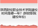 陕西财经职业技术学院建校时间是哪一年？(陕财职院建校年份)