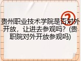 贵州职业技术学院是否对外开放，让进去参观吗？(贵职院对外开放参观吗)