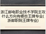 浙江邮电职业技术学院主攻什么方向有哪些王牌专业(浙邮职院王牌专业)