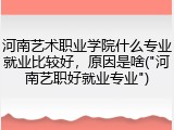 河南艺术职业学院什么专业就业比较好，原因是啥("河南艺职好就业专业")