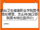 烟台卫生健康职业学院图书馆在哪里，怎么样(烟卫职院图书馆位置评价)