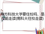 南方科技大学要住校吗，是否能走读(南科大住校走读)