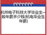 杭州电子科技大学毕业生一般年薪多少钱(杭电毕业生年薪)