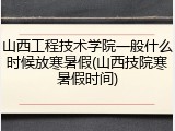 山西工程技术学院一般什么时候放寒暑假(山西技院寒暑假时间)