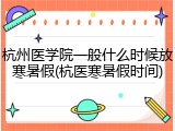 杭州医学院一般什么时候放寒暑假(杭医寒暑假时间)