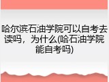 哈尔滨石油学院可以自考去读吗，为什么(哈石油学院能自考吗)