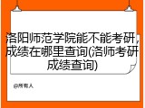 洛阳师范学院能不能考研，成绩在哪里查询(洛师考研成绩查询)