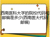 西南医科大学的院校代码和邮编是多少(西南医大代码邮编)