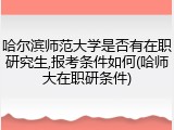 哈尔滨师范大学是否有在职研究生,报考条件如何(哈师大在职研条件)